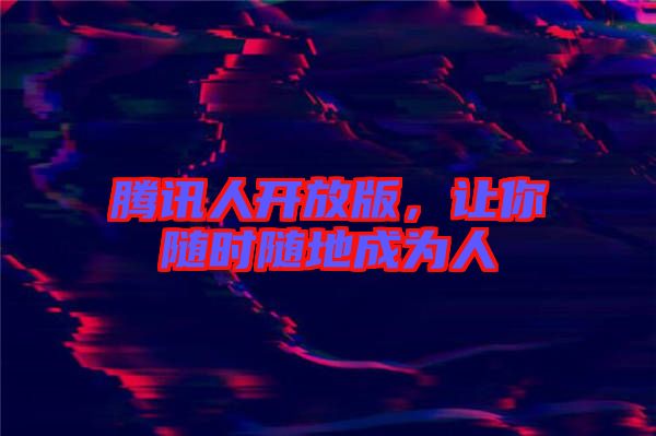騰訊人開(kāi)放版，讓你隨時(shí)隨地成為人
