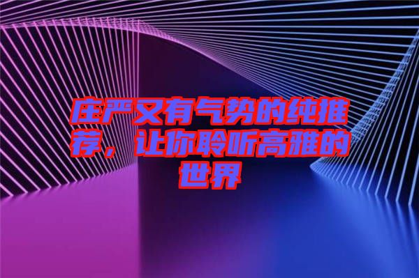 莊嚴(yán)又有氣勢(shì)的純推薦，讓你聆聽高雅的世界