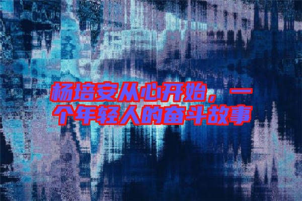 楊培安從心開始，一個年輕人的奮斗故事