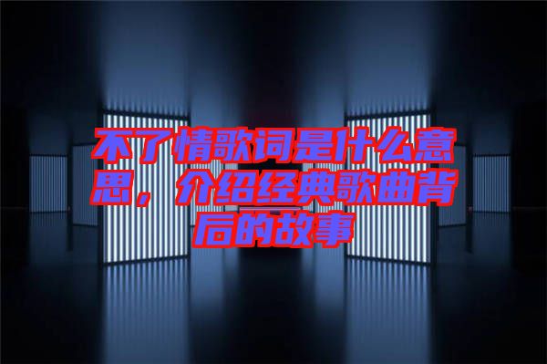 不了情歌詞是什么意思，介紹經(jīng)典歌曲背后的故事
