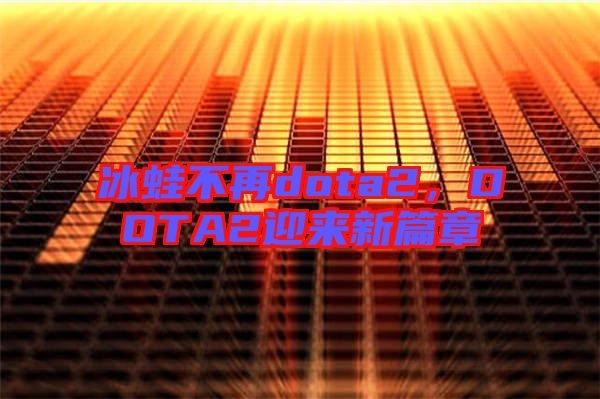 冰蛙不再dota2，DOTA2迎來新篇章