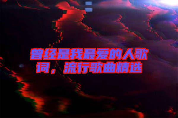 曾經(jīng)是我最愛的人歌詞，流行歌曲精選