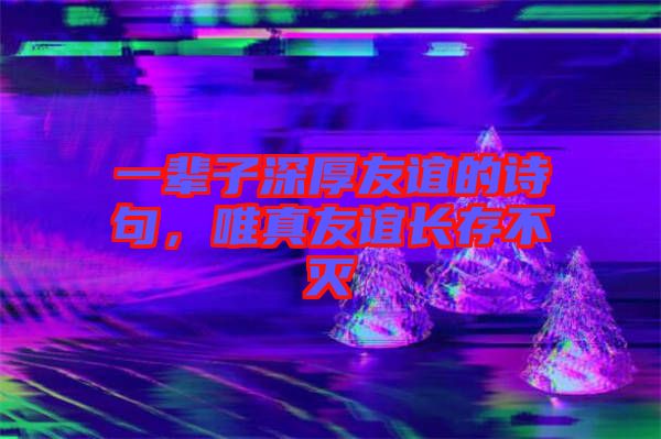 一輩子深厚友誼的詩(shī)句，唯真友誼長(zhǎng)存不滅