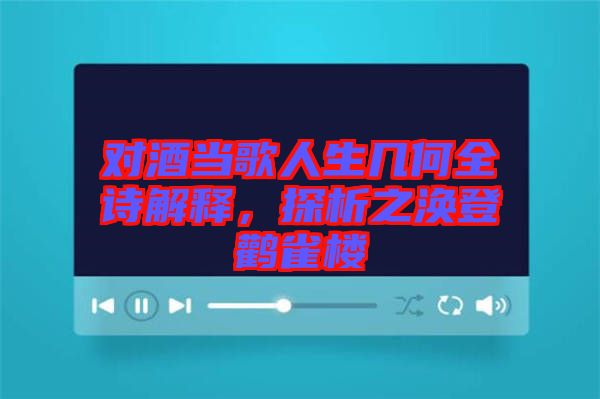 對酒當(dāng)歌人生幾何全詩解釋，探析之渙登鸛雀樓