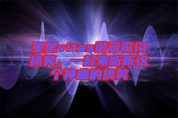 星星vitas諧音歌詞搞笑，一起來聽聽這個(gè)神曲的搞笑