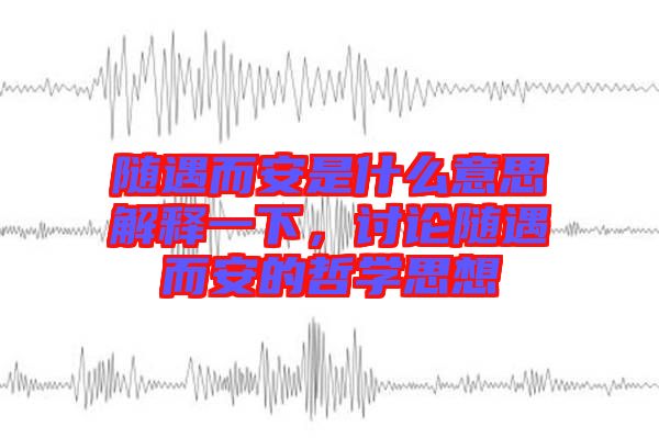 隨遇而安是什么意思解釋一下，討論隨遇而安的哲學(xué)思想