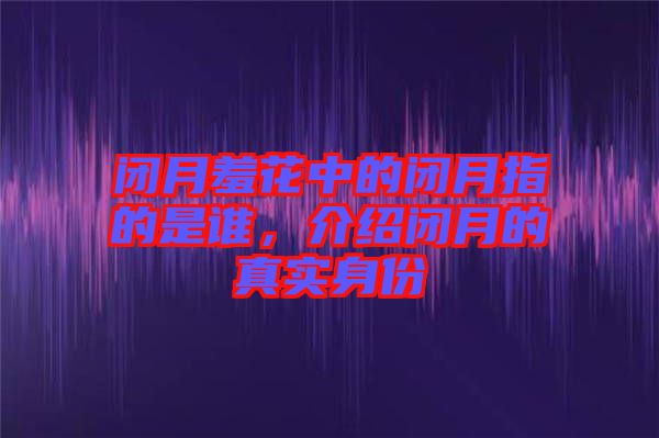 閉月羞花中的閉月指的是誰，介紹閉月的真實身份