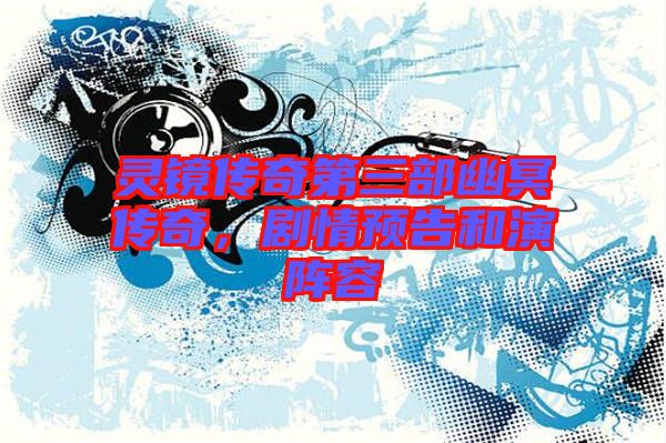 靈鏡傳奇第三部幽冥傳奇，劇情預(yù)告和演陣容