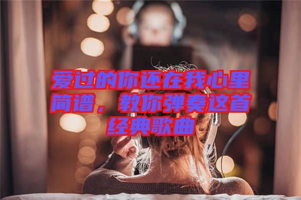 愛過的你還在我心里簡譜，教你彈奏這首經(jīng)典歌曲