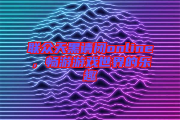 聯(lián)眾天黑請閉online，暢游游戲世界的樂趣