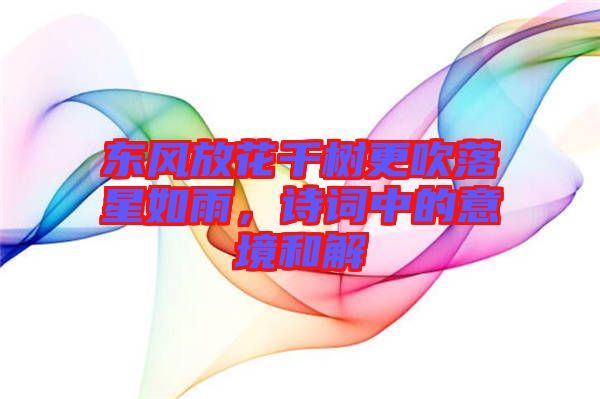 東風(fēng)放花千樹(shù)更吹落星如雨，詩(shī)詞中的意境和解