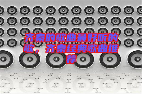 齊秦的歌曲最好聽的歌，齊秦經(jīng)典歌曲推薦