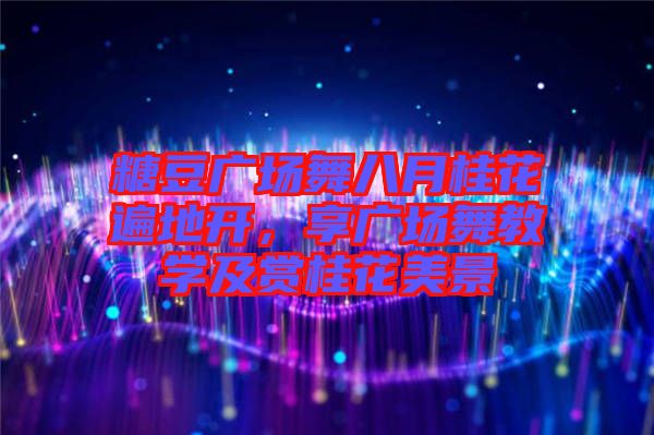 糖豆廣場(chǎng)舞八月桂花遍地開(kāi)，享廣場(chǎng)舞教學(xué)及賞桂花美景
