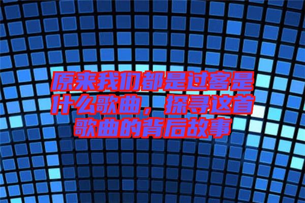 原來我們都是過客是什么歌曲，探尋這首歌曲的背后故事