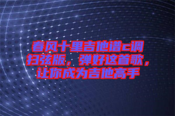 春風十里吉他譜c調(diào)掃弦版，彈好這首歌，讓你成為吉他高手