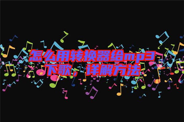 怎么用轉換器給mp3下歌，詳解方法