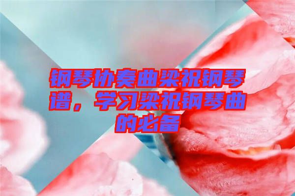 鋼琴協(xié)奏曲梁祝鋼琴譜，學(xué)習(xí)梁祝鋼琴曲的必備