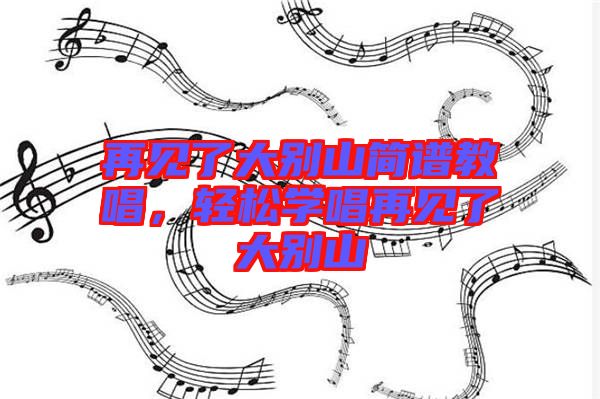 再見了大別山簡譜教唱，輕松學唱再見了大別山