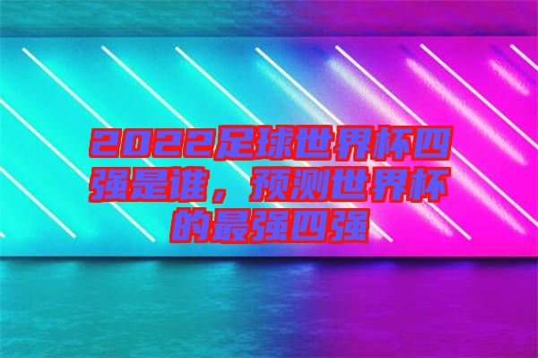 2022足球世界杯四強(qiáng)是誰(shuí)，預(yù)測(cè)世界杯的最強(qiáng)四強(qiáng)