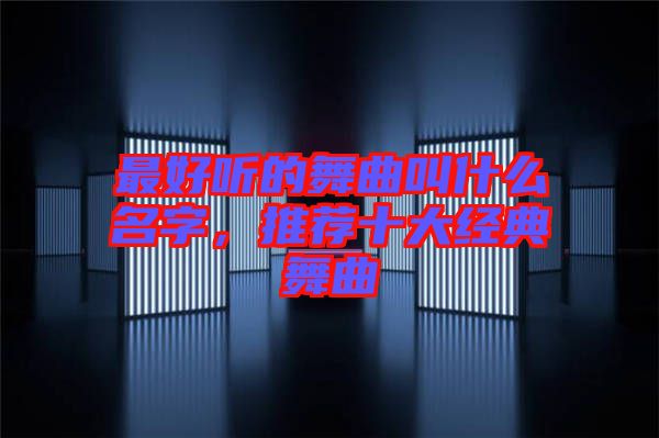 最好聽的舞曲叫什么名字，推薦十大經(jīng)典舞曲
