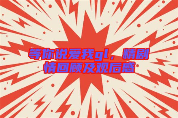 等你說(shuō)愛(ài)我gl，精劇情回顧及觀后感