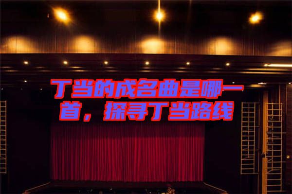 丁當(dāng)?shù)某擅悄囊皇?，探尋丁?dāng)路線
