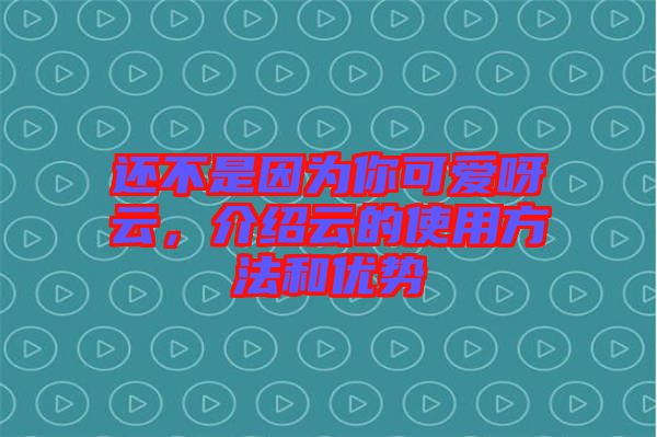 還不是因?yàn)槟憧蓯垩皆?，介紹云的使用方法和優(yōu)勢