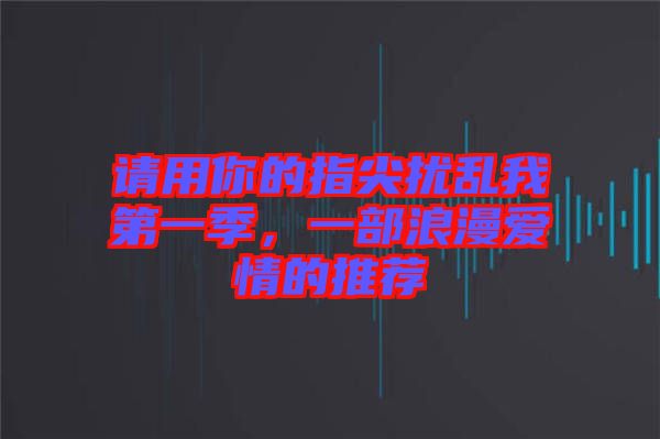 請(qǐng)用你的指尖擾亂我第一季，一部浪漫愛(ài)情的推薦