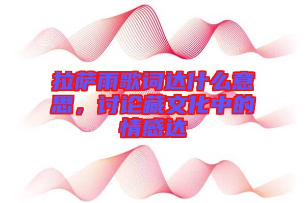 拉薩雨歌詞達什么意思，討論藏文化中的情感達