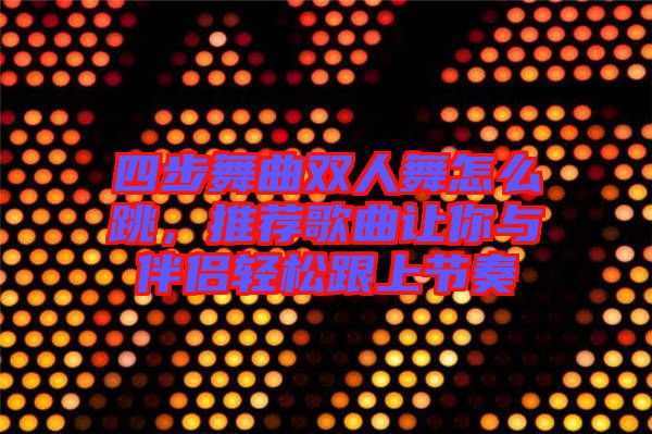 四步舞曲雙人舞怎么跳，推薦歌曲讓你與伴侶輕松跟上節(jié)奏