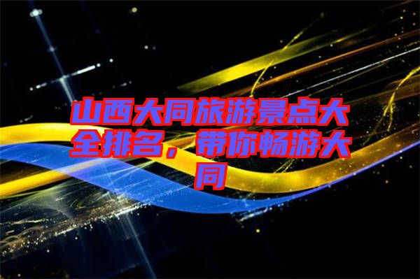 山西大同旅游景點大全排名，帶你暢游大同