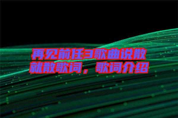 再見(jiàn)前任3歌曲說(shuō)散就散歌詞，歌詞介紹