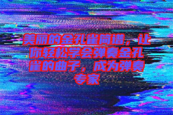 美麗的金孔雀簡譜，讓你輕松學(xué)會(huì)彈奏金孔雀的曲子，成為彈奏專家