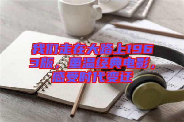 我們走在大路上1963版，重溫經(jīng)典電影，感受時(shí)代變遷