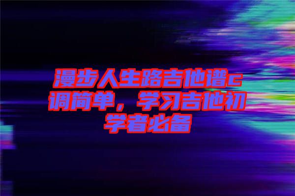 漫步人生路吉他譜c調(diào)簡(jiǎn)單，學(xué)習(xí)吉他初學(xué)者必備