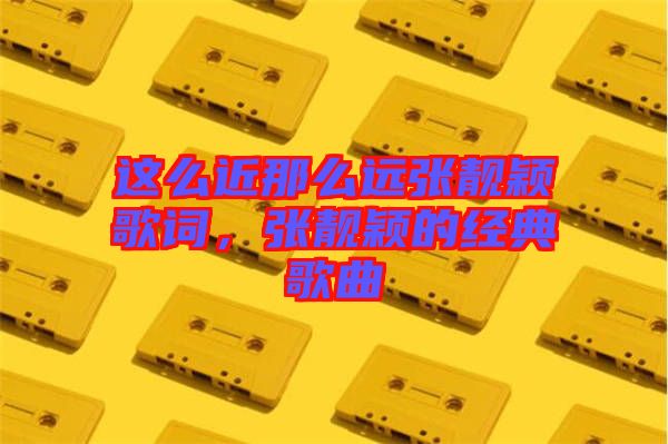 這么近那么遠(yuǎn)張靚穎歌詞，張靚穎的經(jīng)典歌曲