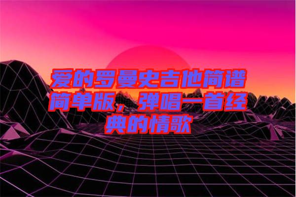 愛的羅曼史吉他簡譜簡單版，彈唱一首經(jīng)典的情歌