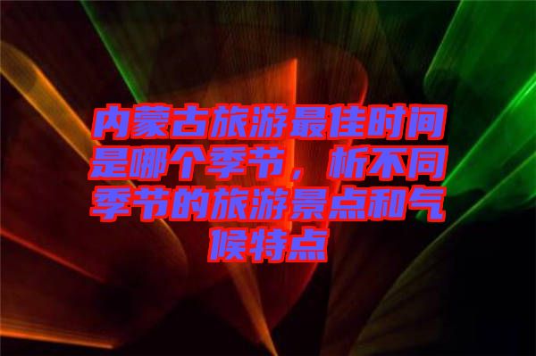 內(nèi)蒙古旅游最佳時(shí)間是哪個(gè)季節(jié)，析不同季節(jié)的旅游景點(diǎn)和氣候特點(diǎn)