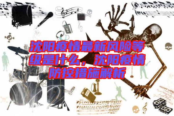 沈陽(yáng)疫情最新風(fēng)險(xiǎn)等級(jí)是什么，沈陽(yáng)疫情防控措施解析