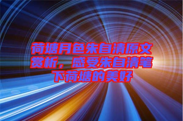 荷塘月色朱自清原文賞析，感受朱自清筆下荷塘的美好