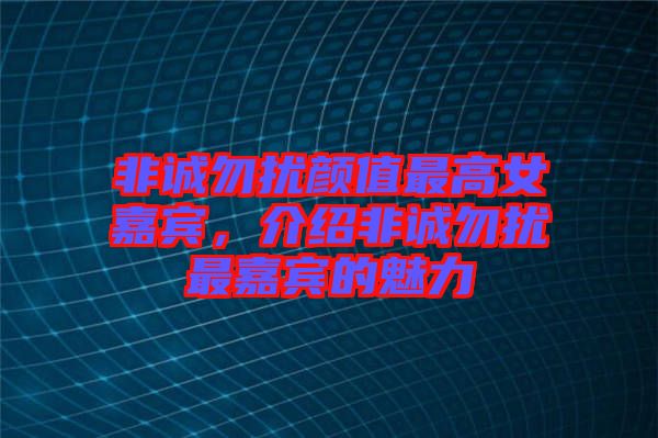 非誠勿擾顏值最高女嘉賓，介紹非誠勿擾最嘉賓的魅力