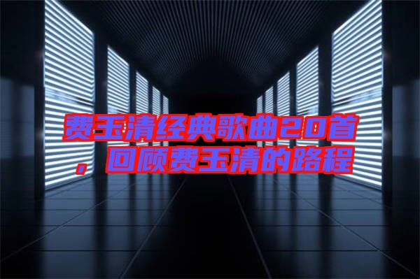 費(fèi)玉清經(jīng)典歌曲20首，回顧費(fèi)玉清的路程