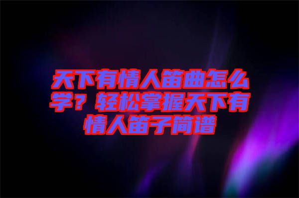 天下有情人笛曲怎么學(xué)？輕松掌握天下有情人笛子簡譜