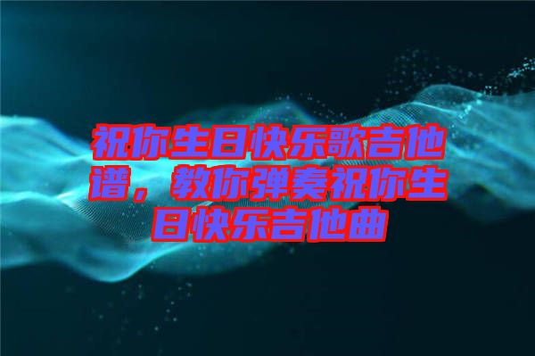 祝你生日快樂(lè)歌吉他譜，教你彈奏祝你生日快樂(lè)吉他曲