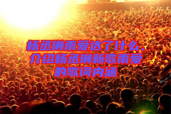 楊丞琳雨愛達了什么，介紹楊丞琳新歌雨愛的歌詞內(nèi)涵