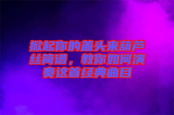 掀起你的蓋頭來葫蘆絲簡譜，教你如何演奏這首經(jīng)典曲目