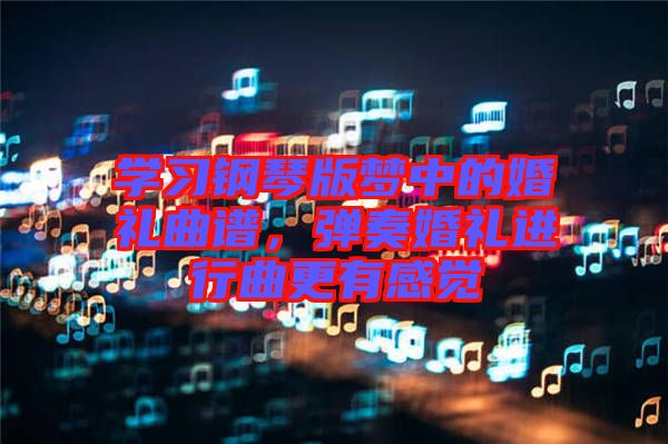 學習鋼琴版夢中的婚禮曲譜，彈奏婚禮進行曲更有感覺