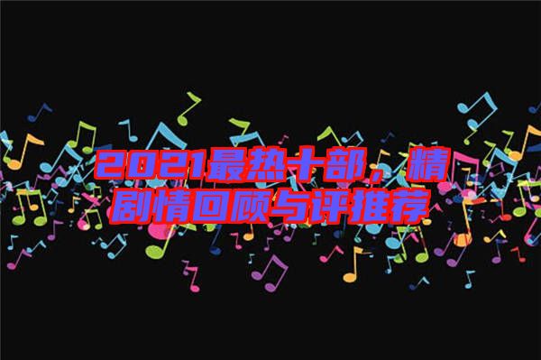 2021最熱十部，精劇情回顧與評推薦