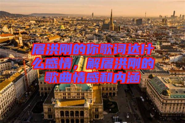 屠洪剛的你歌詞達(dá)什么感情，解屠洪剛的歌曲情感和內(nèi)涵