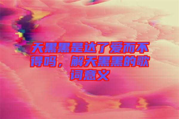天黑黑是達了愛而不得嗎，解天黑黑的歌詞意義